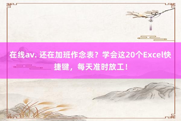 在线av. 还在加班作念表？学会这20个Excel快捷键，每天准时放工！