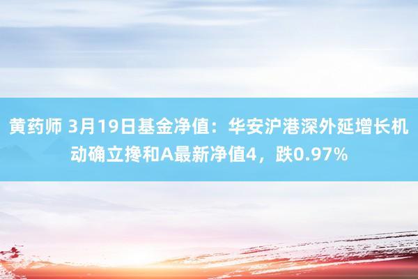 黄药师 3月19日基金净值：华安沪港深外延增长机动确立搀和A最新净值4，跌0.97%