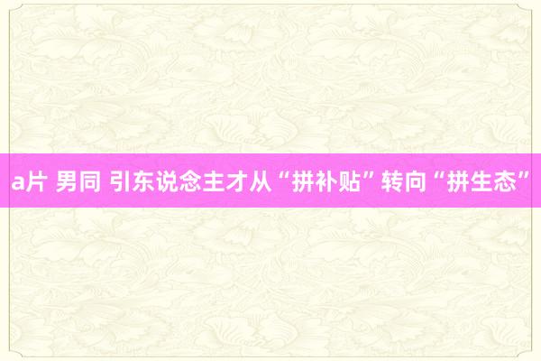 a片 男同 引东说念主才从“拼补贴”转向“拼生态”