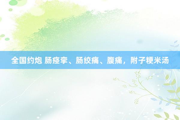 全国约炮 肠痉挛、肠绞痛、腹痛，附子粳米汤