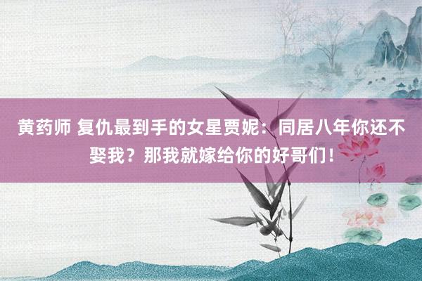 黄药师 复仇最到手的女星贾妮：同居八年你还不娶我？那我就嫁给你的好哥们！