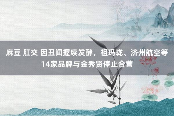 麻豆 肛交 因丑闻握续发酵，祖玛珑、济州航空等14家品牌与金秀贤停止合营
