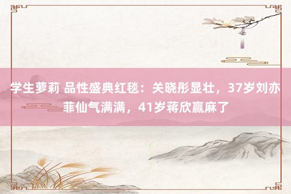 学生萝莉 品性盛典红毯：关晓彤显壮，37岁刘亦菲仙气满满，41岁蒋欣赢麻了
