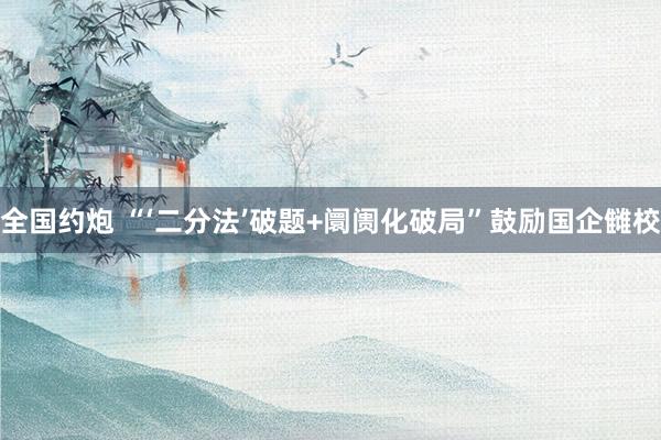 全国约炮 “‘二分法’破题+阛阓化破局”鼓励国企雠校