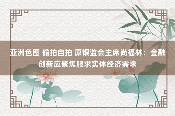 亚洲色图 偷拍自拍 原银监会主席尚福林：金融创新应聚焦服求实体经济需求