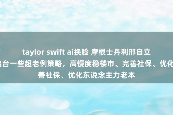 taylor swift ai换脸 摩根士丹利邢自立：2025年可能出台一些超老例策略，高慢度稳楼市、完善社保、优化东说念主力老本