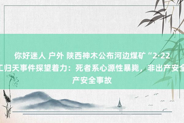 你好迷人 户外 陕西神木公布河边煤矿“2·22”员工归天事件探望着力：死者系心源性暴毙，非出产安全事故