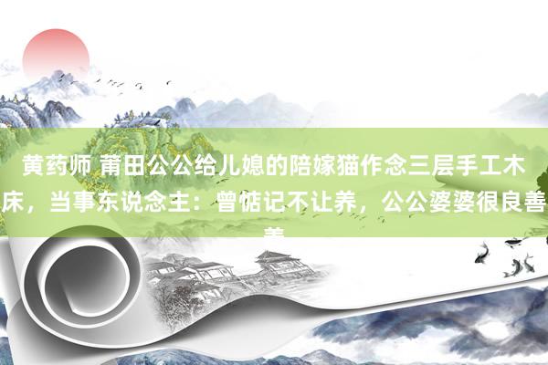 黄药师 莆田公公给儿媳的陪嫁猫作念三层手工木床，当事东说念主：曾惦记不让养，公公婆婆很良善