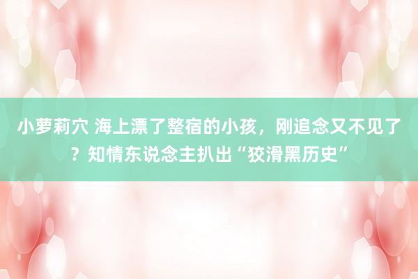 小萝莉穴 海上漂了整宿的小孩，刚追念又不见了？知情东说念主扒出“狡滑黑历史”