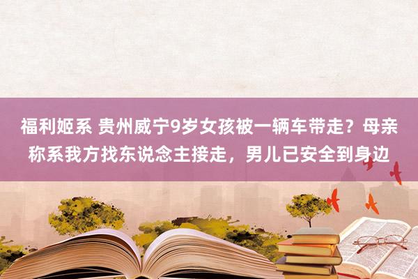 福利姬系 贵州威宁9岁女孩被一辆车带走？母亲称系我方找东说念主接走，男儿已安全到身边