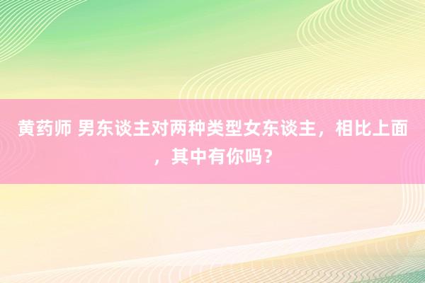 黄药师 男东谈主对两种类型女东谈主，相比上面，其中有你吗？