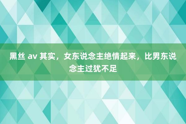 黑丝 av 其实，女东说念主绝情起来，比男东说念主过犹不足