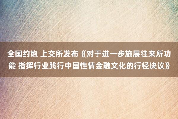 全国约炮 上交所发布《对于进一步施展往来所功能 指挥行业践行中国性情金融文化的行径决议》