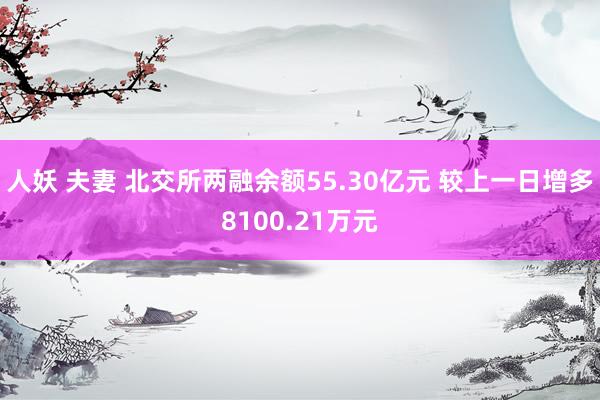 人妖 夫妻 北交所两融余额55.30亿元 较上一日增多8100.21万元
