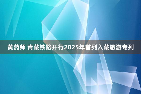 黄药师 青藏铁路开行2025年首列入藏旅游专列