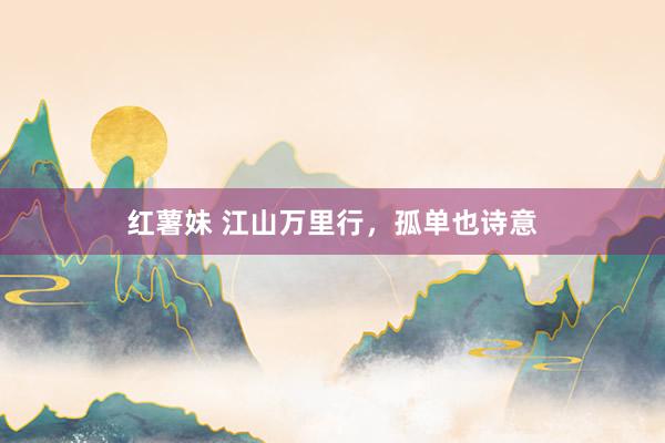 红薯妹 江山万里行，孤单也诗意