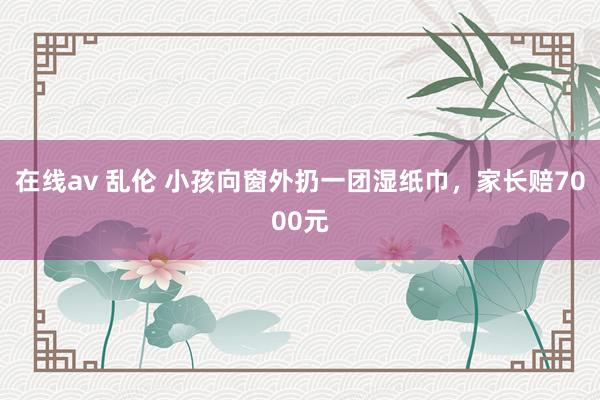 在线av 乱伦 小孩向窗外扔一团湿纸巾，家长赔7000元