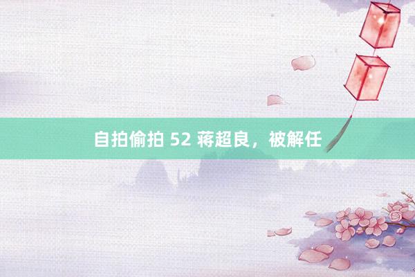 自拍偷拍 52 蒋超良，被解任