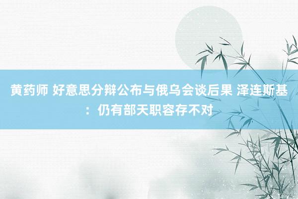 黄药师 好意思分辩公布与俄乌会谈后果 泽连斯基：仍有部天职容存不对