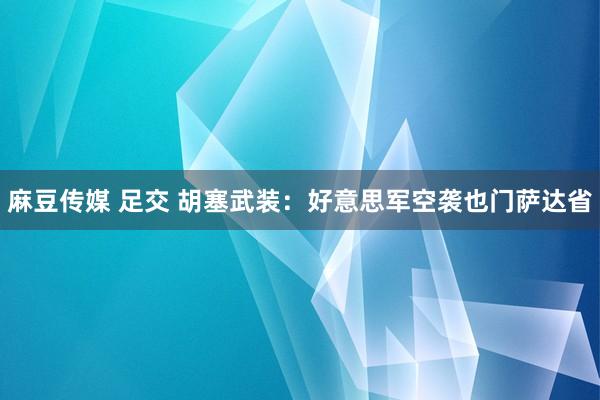 麻豆传媒 足交 胡塞武装：好意思军空袭也门萨达省