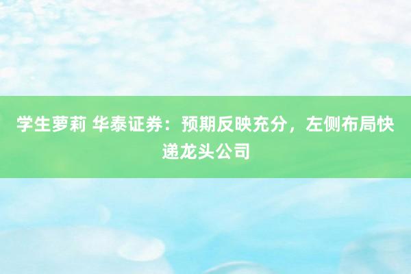 学生萝莉 华泰证券：预期反映充分，左侧布局快递龙头公司