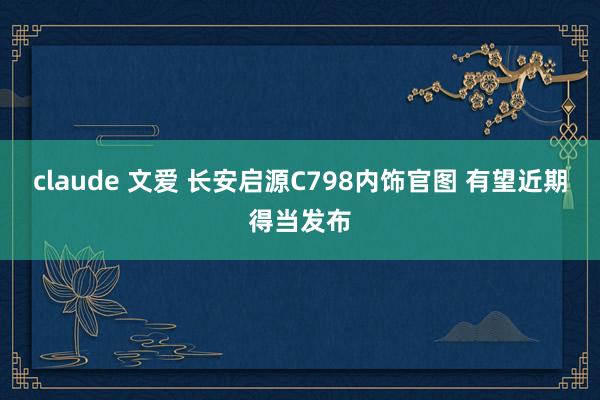 claude 文爱 长安启源C798内饰官图 有望近期得当发布
