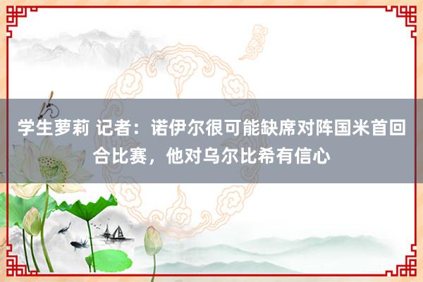学生萝莉 记者：诺伊尔很可能缺席对阵国米首回合比赛，他对乌尔比希有信心