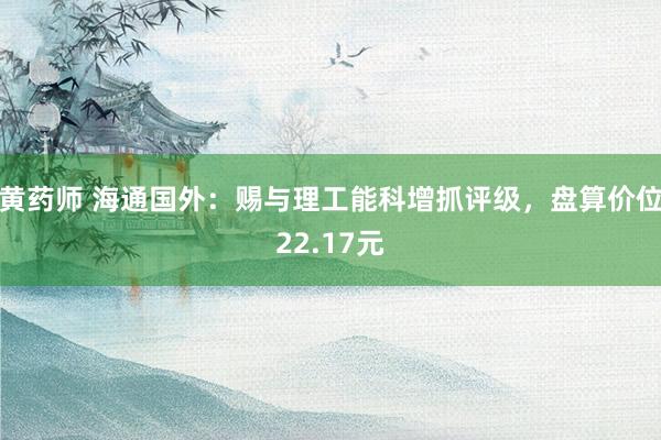 黄药师 海通国外：赐与理工能科增抓评级，盘算价位22.17元