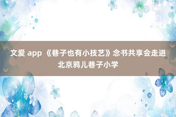 文爱 app 《巷子也有小技艺》念书共享会走进北京鸦儿巷子小学