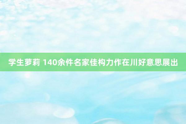 学生萝莉 140余件名家佳构力作在川好意思展出