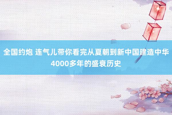 全国约炮 连气儿带你看完从夏朝到新中国建造中华4000多年的盛衰历史