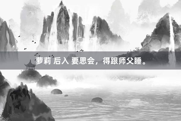 萝莉 后入 要思会，得跟师父睡。
