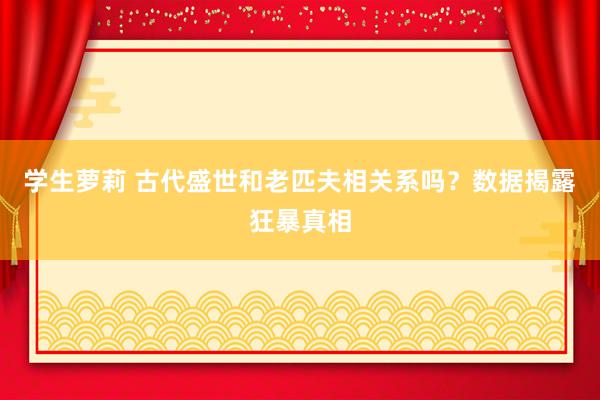 学生萝莉 古代盛世和老匹夫相关系吗？数据揭露狂暴真相