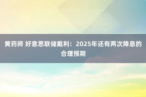 黄药师 好意思联储戴利：2025年还有两次降息的合理预期