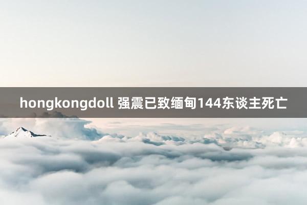 hongkongdoll 强震已致缅甸144东谈主死亡