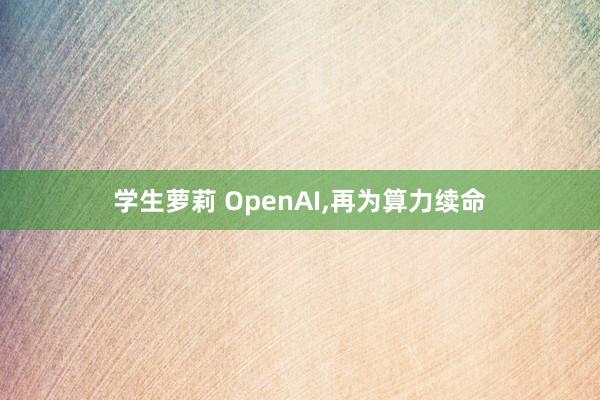 学生萝莉 OpenAI,再为算力续命