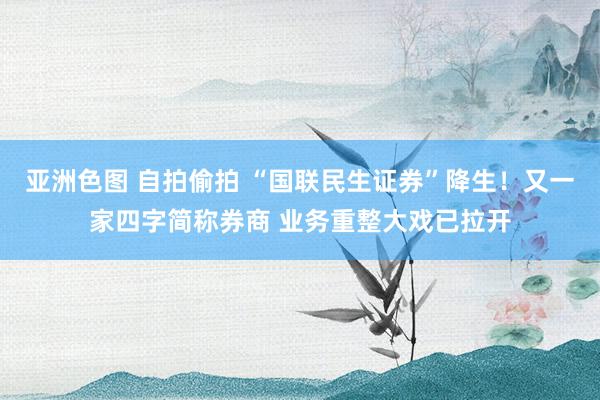 亚洲色图 自拍偷拍 “国联民生证券”降生！又一家四字简称券商 业务重整大戏已拉开
