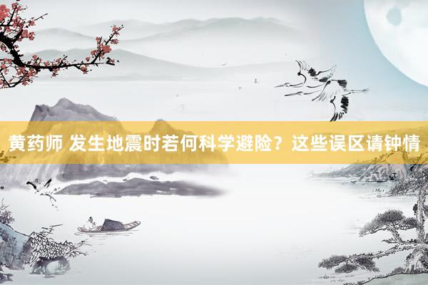 黄药师 发生地震时若何科学避险？这些误区请钟情