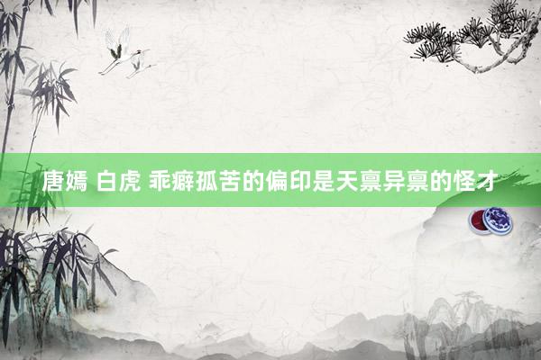 唐嫣 白虎 乖癖孤苦的偏印是天禀异禀的怪才