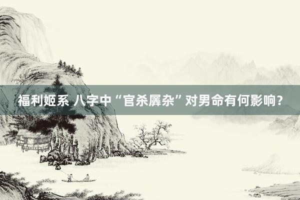 福利姬系 八字中“官杀羼杂”对男命有何影响？
