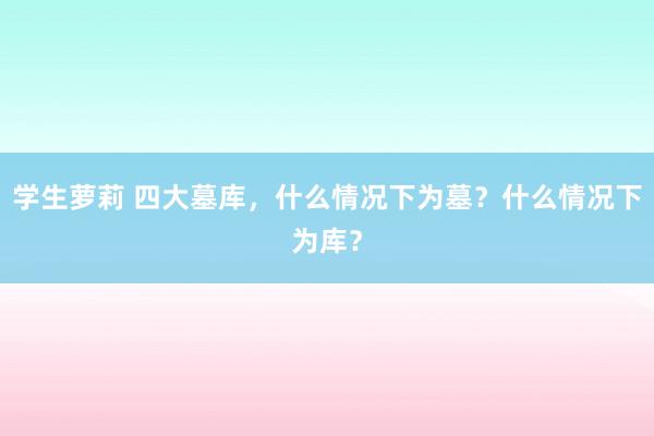 学生萝莉 四大墓库，什么情况下为墓？什么情况下为库？
