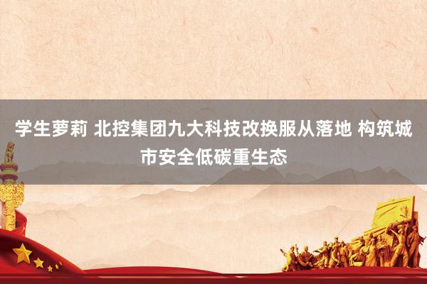 学生萝莉 北控集团九大科技改换服从落地 构筑城市安全低碳重生态
