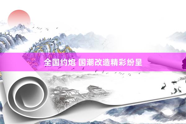全国约炮 国潮改造精彩纷呈