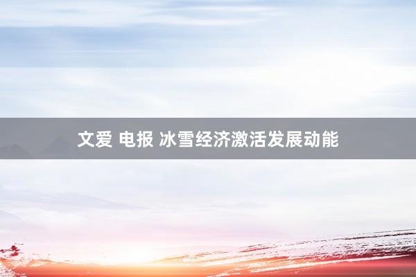 文爱 电报 冰雪经济激活发展动能
