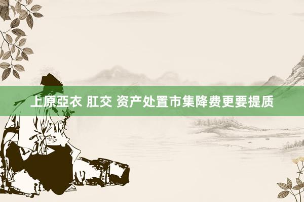 上原亞衣 肛交 资产处置市集降费更要提质