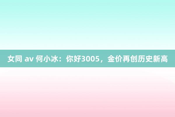 女同 av 何小冰：你好3005，金价再创历史新高