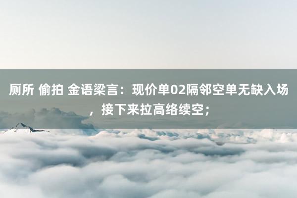 厕所 偷拍 金语梁言：现价单02隔邻空单无缺入场，接下来拉高络续空；