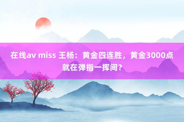 在线av miss 王杨：黄金四连胜，黄金3000点就在弹指一挥间？