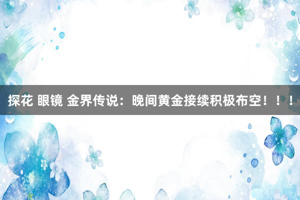 探花 眼镜 金界传说：晚间黄金接续积极布空！！！