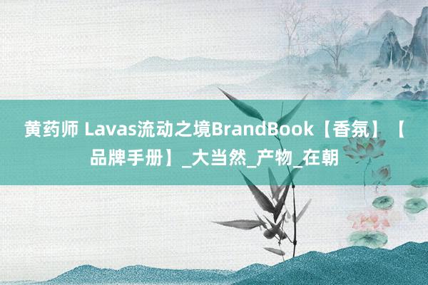 黄药师 Lavas流动之境BrandBook【香氛】【品牌手册】_大当然_产物_在朝